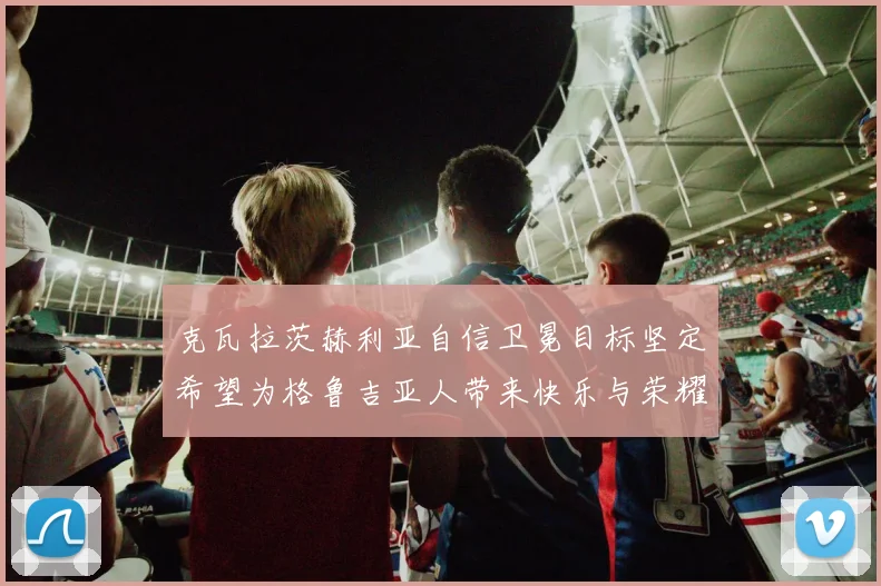 克瓦拉茨赫利亚自信卫冕目标坚定希望为格鲁吉亚人带来快乐与荣耀
