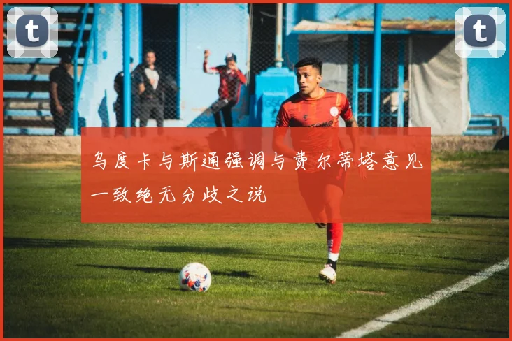 乌度卡与斯通强调与费尔蒂塔意见一致绝无分歧之说