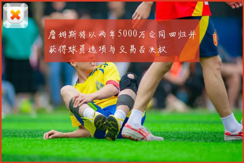 詹姆斯将以两年5000万合同回归并获得球员选项与交易否决权