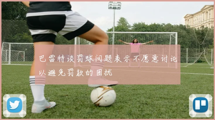 巴雷特谈罚球问题表示不愿意讨论以避免罚款的困扰
