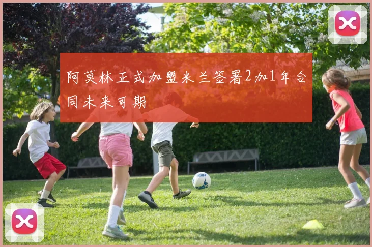 阿莫林正式加盟米兰签署2加1年合同未来可期