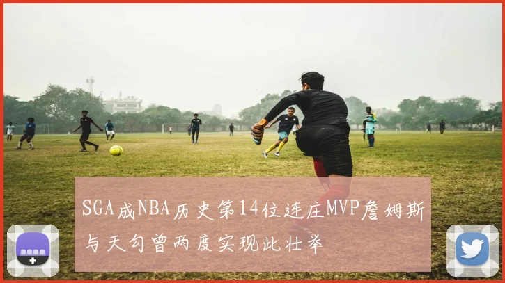 SGA成NBA历史第14位连庄MVP詹姆斯与天勾曾两度实现此壮举