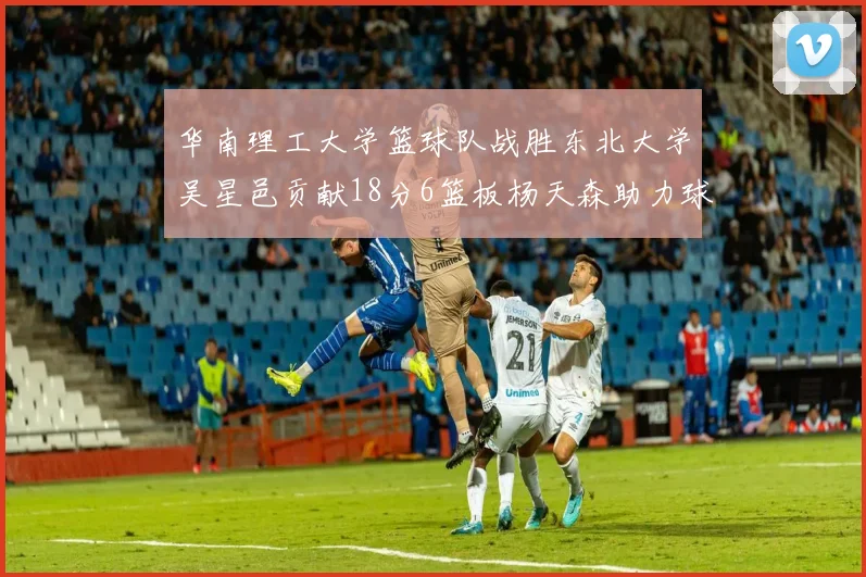 华南理工大学篮球队战胜东北大学吴星邑贡献18分6篮板杨天森助力球队获胜