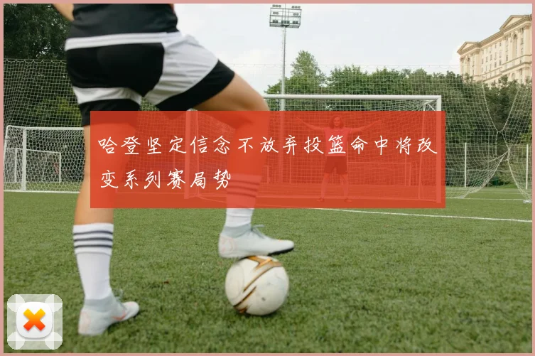 哈登坚定信念不放弃投篮命中将改变系列赛局势