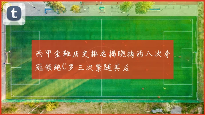 西甲金靴历史排名揭晓梅西八次夺冠领跑C罗三次紧随其后