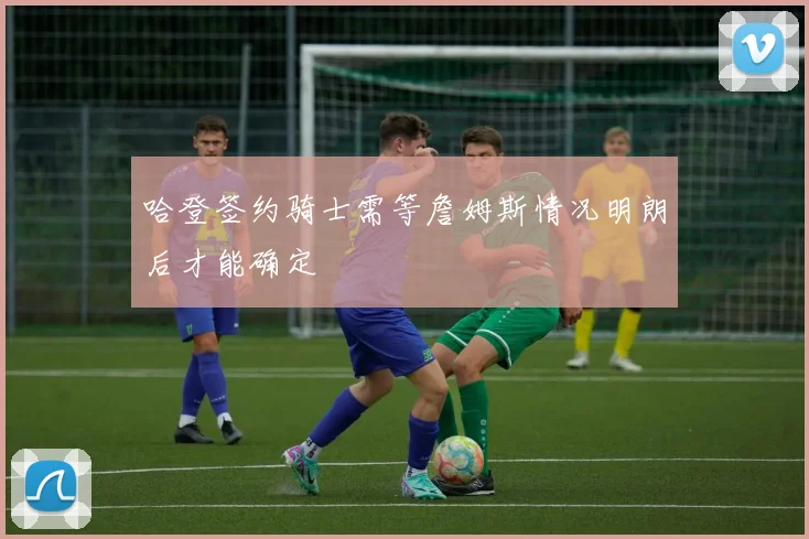 哈登签约骑士需等詹姆斯情况明朗后才能确定