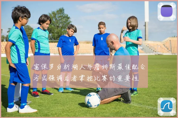 富保罗分析湖人与詹姆斯最佳配合方式强调后者掌控比赛的重要性