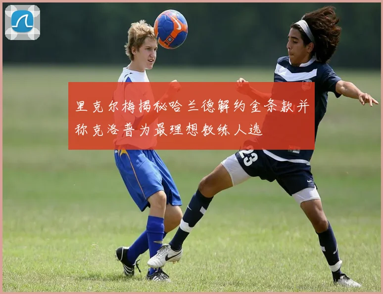 里克尔梅揭秘哈兰德解约金条款并称克洛普为最理想教练人选