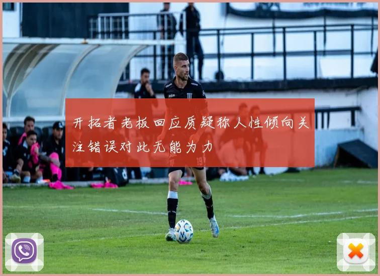 开拓者老板回应质疑称人性倾向关注错误对此无能为力