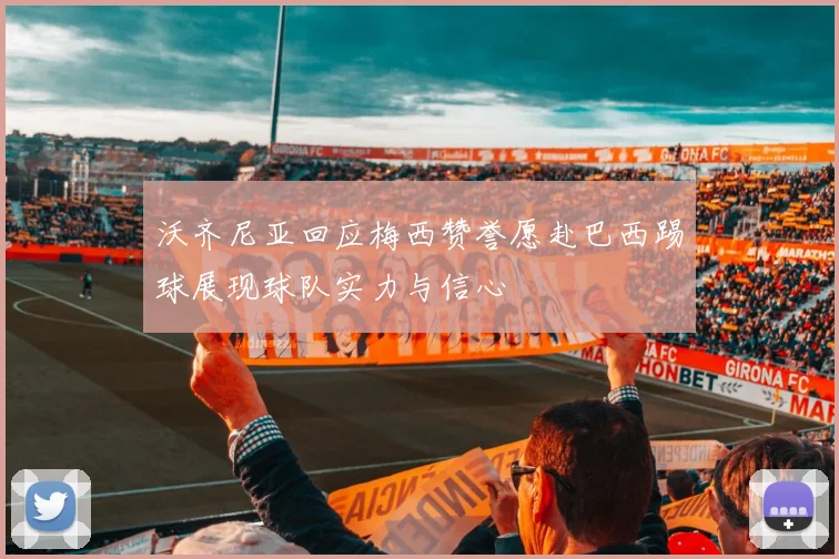 沃齐尼亚回应梅西赞誉愿赴巴西踢球展现球队实力与信心