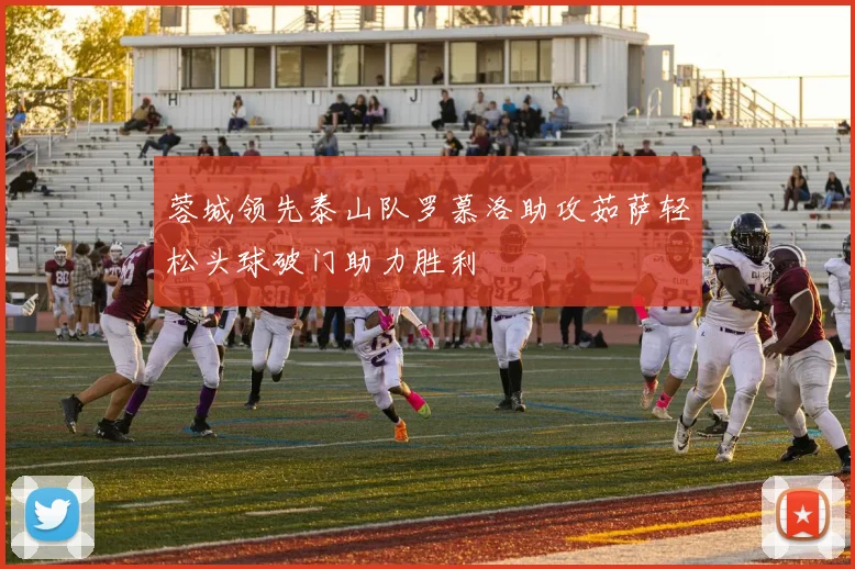 蓉城领先泰山队罗慕洛助攻茹萨轻松头球破门助力胜利