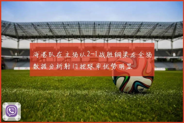 海港队在主场以2-1战胜铜梁龙全场数据分析射门控球率优势明显