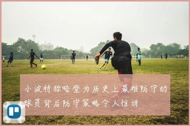 小波特称哈登为历史上最难防守的球员背后防守策略令人惊讶